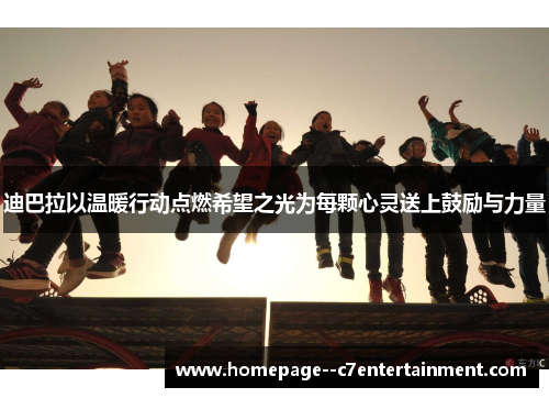 迪巴拉以温暖行动点燃希望之光为每颗心灵送上鼓励与力量