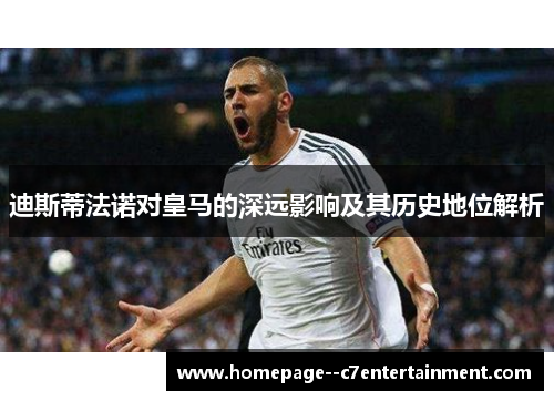 迪斯蒂法诺对皇马的深远影响及其历史地位解析