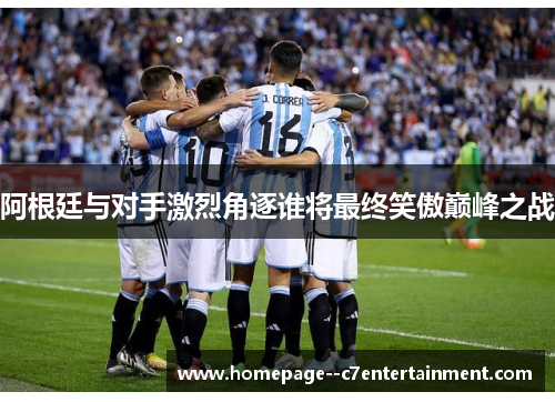 阿根廷与对手激烈角逐谁将最终笑傲巅峰之战