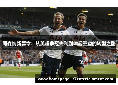 阿森纳新篇章：从英超争冠失利到崛起重塑的转型之路