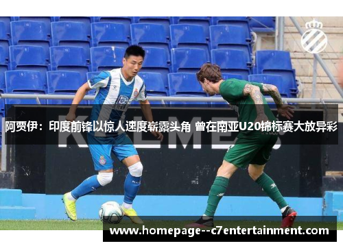 阿贾伊：印度前锋以惊人速度崭露头角 曾在南亚U20锦标赛大放异彩