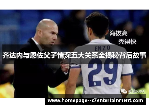 齐达内与恩佐父子情深五大关系全揭秘背后故事