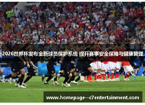 2026世界杯发布全新球员保护系统 提升赛事安全保障与健康管理