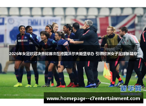 2026年女足欧冠决赛将首次在德国沃尔夫斯堡举办 引领欧洲女子足球新篇章