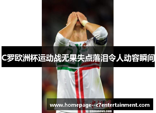 C罗欧洲杯运动战无果失点落泪令人动容瞬间