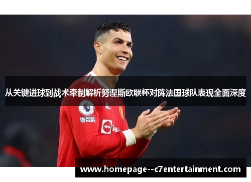 从关键进球到战术牵制解析努涅斯欧联杯对阵法国球队表现全面深度