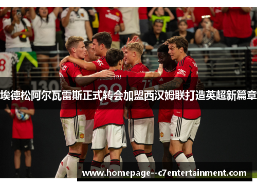 埃德松阿尔瓦雷斯正式转会加盟西汉姆联打造英超新篇章
