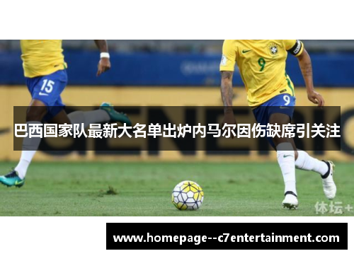 巴西国家队最新大名单出炉内马尔因伤缺席引关注