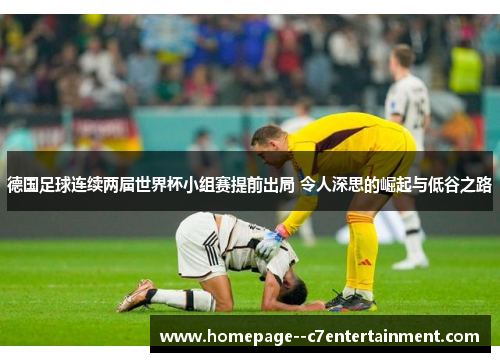德国足球连续两届世界杯小组赛提前出局 令人深思的崛起与低谷之路