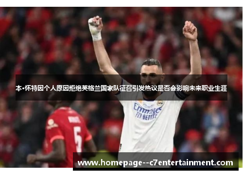 本·怀特因个人原因拒绝英格兰国家队征召引发热议是否会影响未来职业生涯