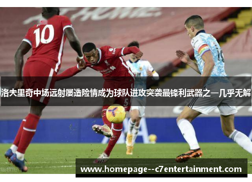 洛夫里奇中场远射屡造险情成为球队进攻突袭最锋利武器之一几乎无解 洛夫里奇中场远射屡造险情成为球队进攻突袭最锋利武器之一几乎无解