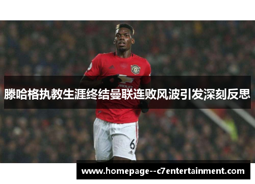 滕哈格执教生涯终结曼联连败风波引发深刻反思