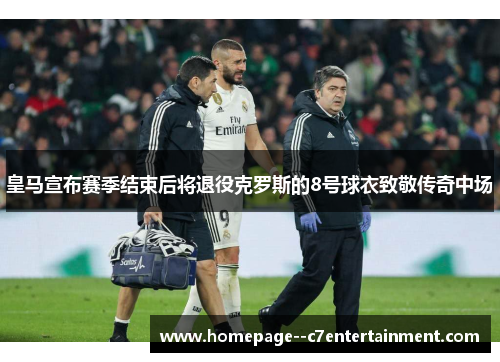 皇马宣布赛季结束后将退役克罗斯的8号球衣致敬传奇中场