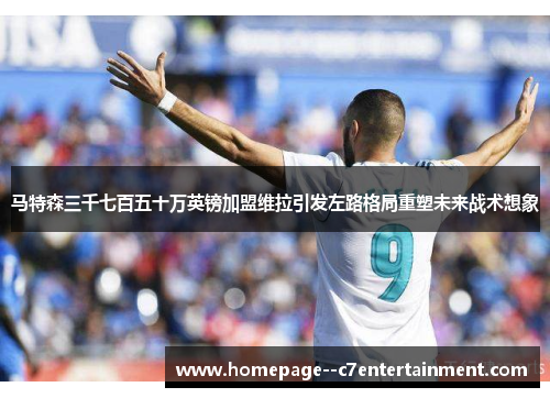 马特森三千七百五十万英镑加盟维拉引发左路格局重塑未来战术想象 马特森三千七百五十万英镑加盟维拉引发左路格局重塑未来战术想象